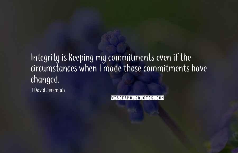 David Jeremiah Quotes: Integrity is keeping my commitments even if the circumstances when I made those commitments have changed.