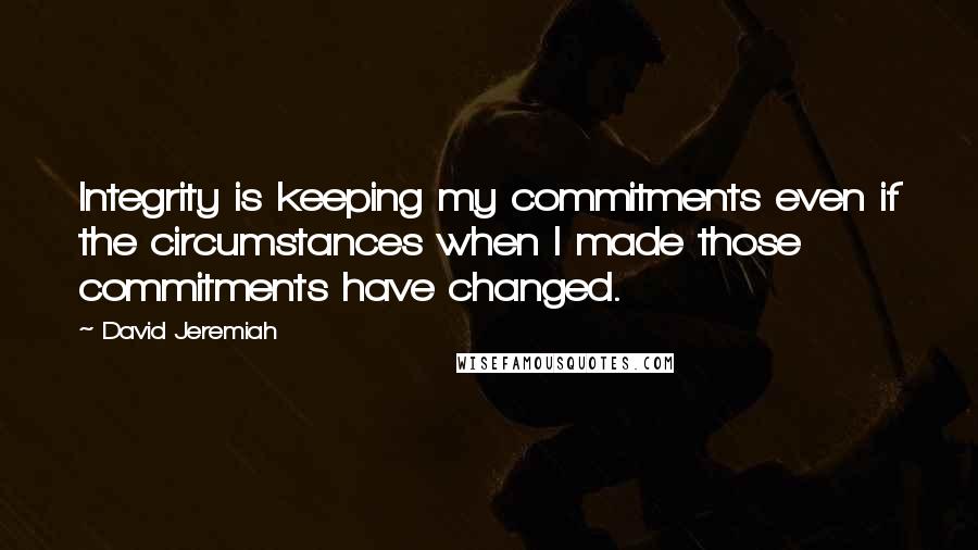 David Jeremiah Quotes: Integrity is keeping my commitments even if the circumstances when I made those commitments have changed.