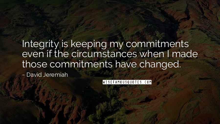 David Jeremiah Quotes: Integrity is keeping my commitments even if the circumstances when I made those commitments have changed.