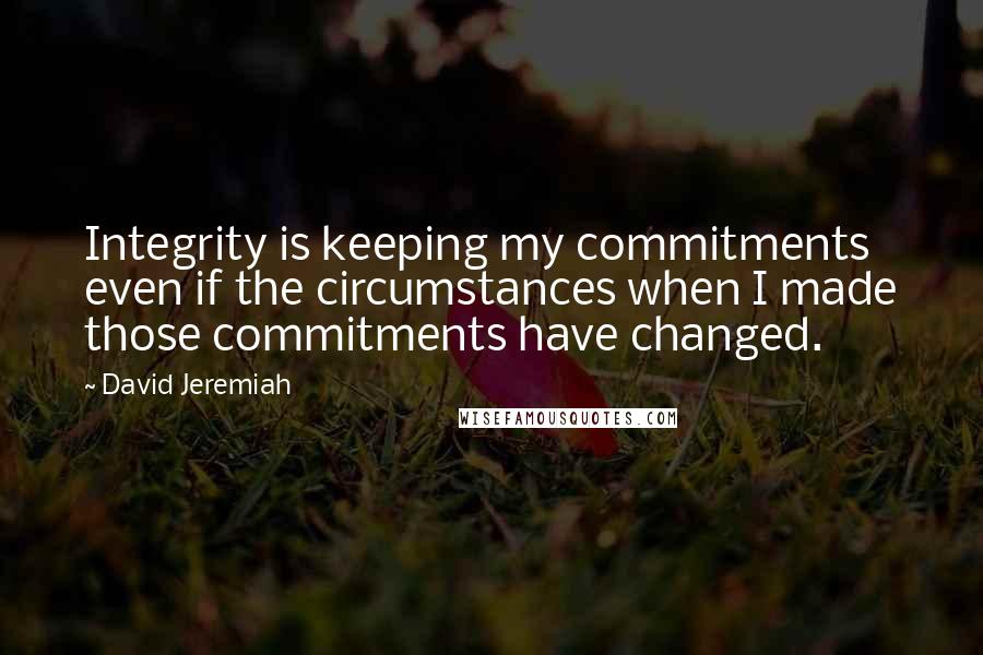 David Jeremiah Quotes: Integrity is keeping my commitments even if the circumstances when I made those commitments have changed.