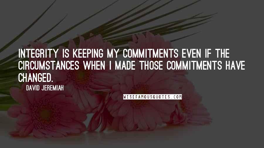 David Jeremiah Quotes: Integrity is keeping my commitments even if the circumstances when I made those commitments have changed.