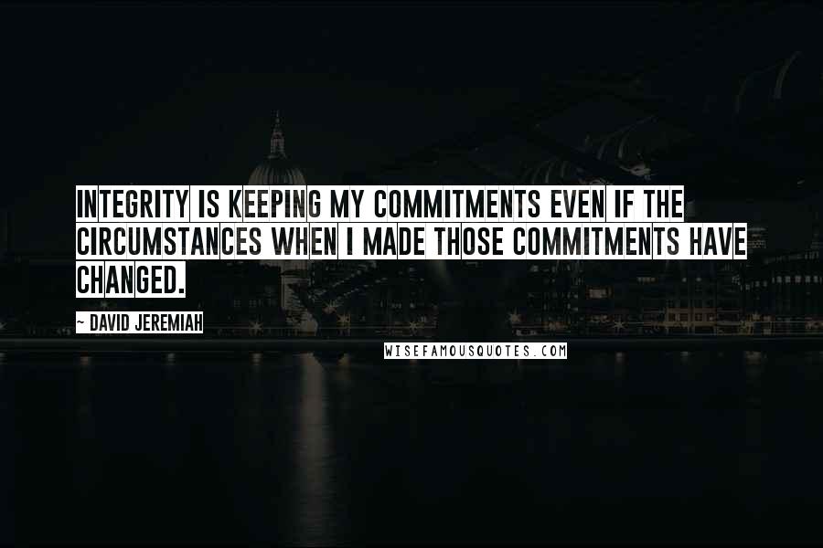 David Jeremiah Quotes: Integrity is keeping my commitments even if the circumstances when I made those commitments have changed.