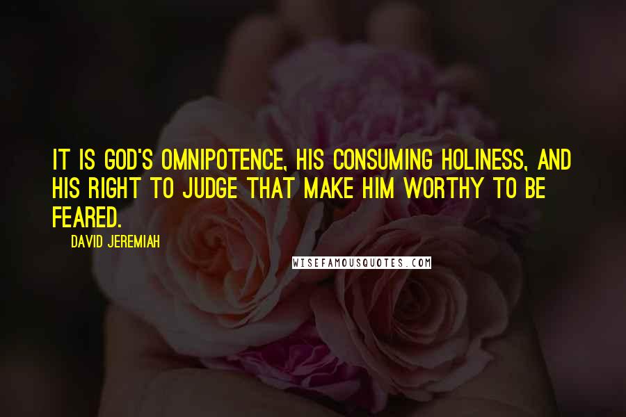 David Jeremiah Quotes: It is God's omnipotence, His consuming holiness, and His right to judge that make Him worthy to be feared.