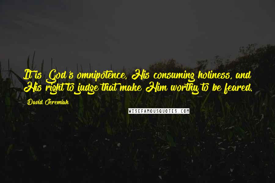 David Jeremiah Quotes: It is God's omnipotence, His consuming holiness, and His right to judge that make Him worthy to be feared.