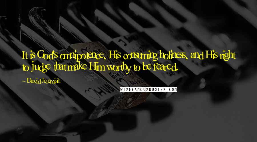 David Jeremiah Quotes: It is God's omnipotence, His consuming holiness, and His right to judge that make Him worthy to be feared.