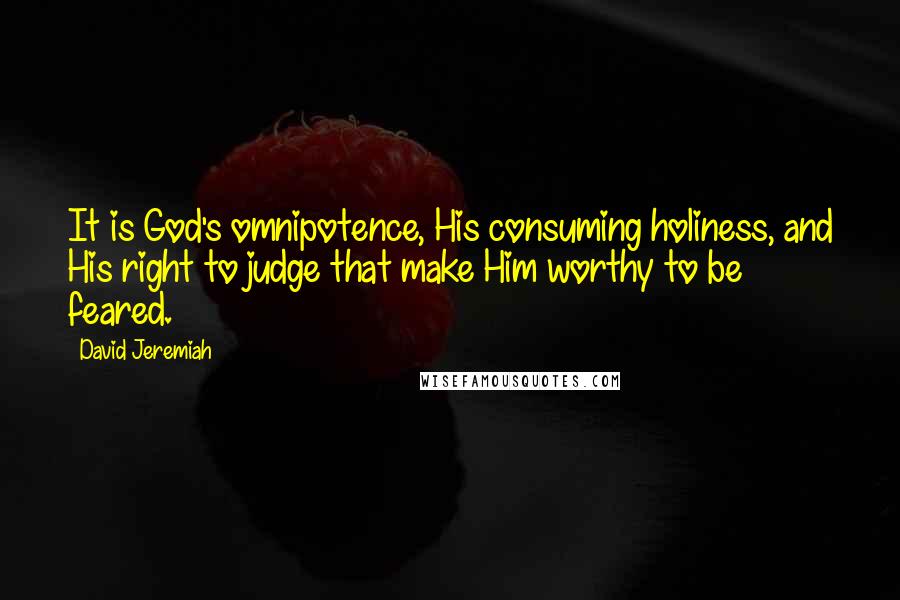 David Jeremiah Quotes: It is God's omnipotence, His consuming holiness, and His right to judge that make Him worthy to be feared.