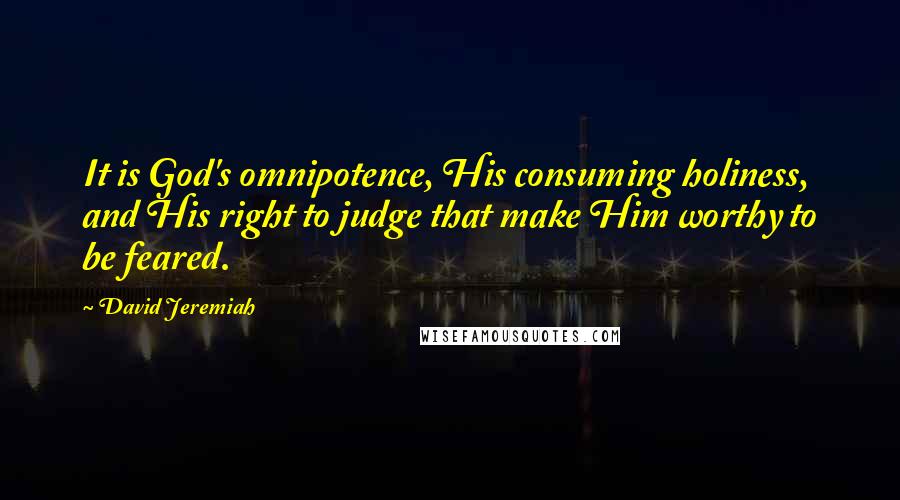 David Jeremiah Quotes: It is God's omnipotence, His consuming holiness, and His right to judge that make Him worthy to be feared.