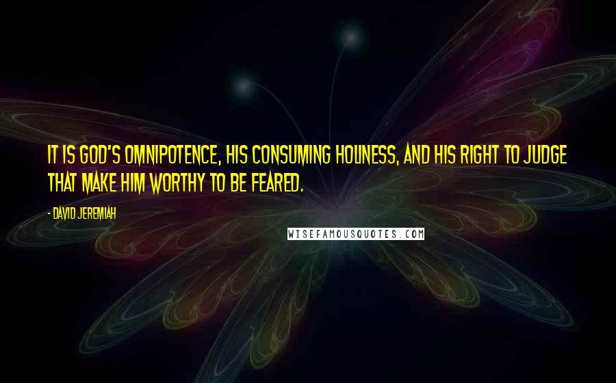 David Jeremiah Quotes: It is God's omnipotence, His consuming holiness, and His right to judge that make Him worthy to be feared.