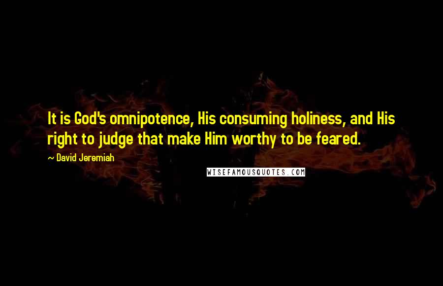 David Jeremiah Quotes: It is God's omnipotence, His consuming holiness, and His right to judge that make Him worthy to be feared.