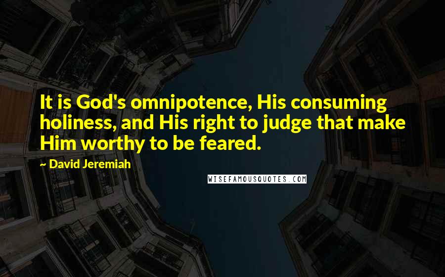 David Jeremiah Quotes: It is God's omnipotence, His consuming holiness, and His right to judge that make Him worthy to be feared.