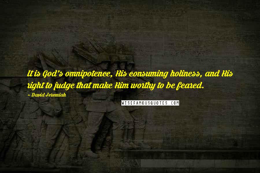 David Jeremiah Quotes: It is God's omnipotence, His consuming holiness, and His right to judge that make Him worthy to be feared.