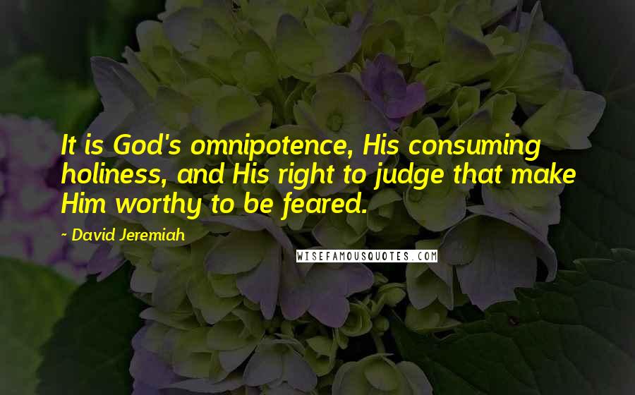 David Jeremiah Quotes: It is God's omnipotence, His consuming holiness, and His right to judge that make Him worthy to be feared.