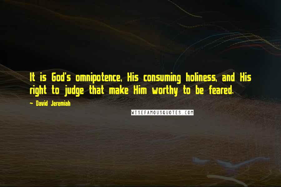 David Jeremiah Quotes: It is God's omnipotence, His consuming holiness, and His right to judge that make Him worthy to be feared.