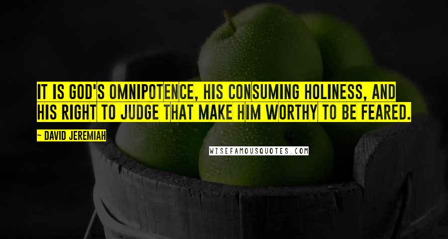 David Jeremiah Quotes: It is God's omnipotence, His consuming holiness, and His right to judge that make Him worthy to be feared.