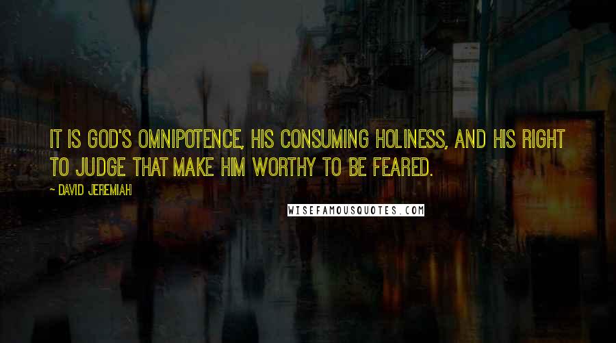 David Jeremiah Quotes: It is God's omnipotence, His consuming holiness, and His right to judge that make Him worthy to be feared.