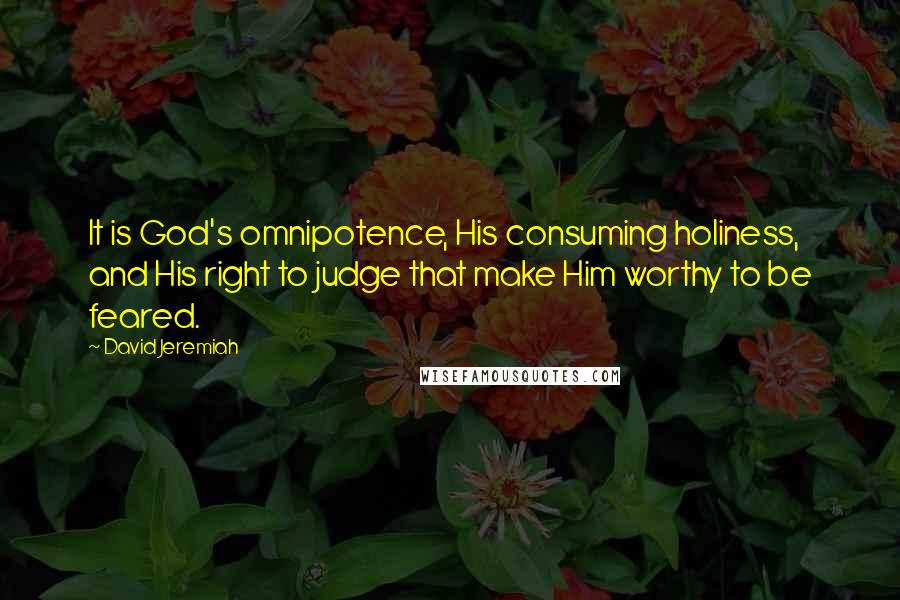 David Jeremiah Quotes: It is God's omnipotence, His consuming holiness, and His right to judge that make Him worthy to be feared.