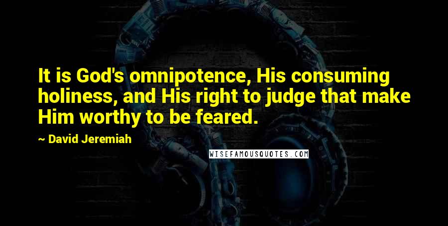 David Jeremiah Quotes: It is God's omnipotence, His consuming holiness, and His right to judge that make Him worthy to be feared.