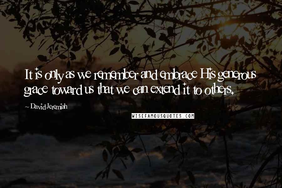 David Jeremiah Quotes: It is only as we remember and embrace His generous grace toward us that we can extend it to others.