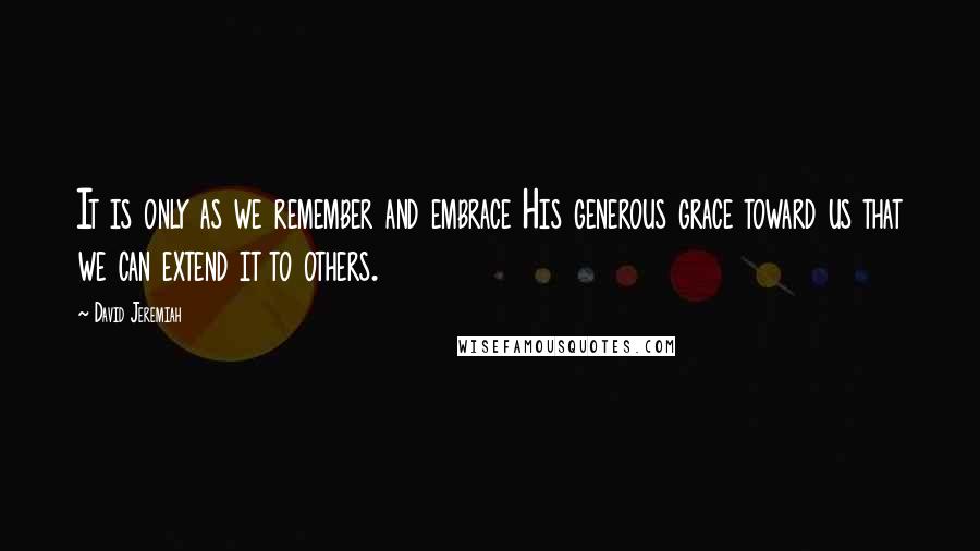 David Jeremiah Quotes: It is only as we remember and embrace His generous grace toward us that we can extend it to others.