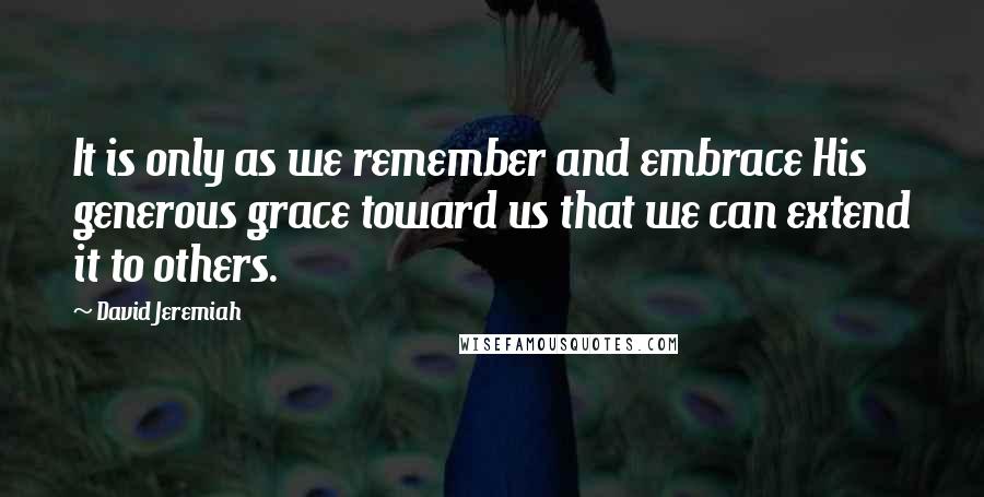 David Jeremiah Quotes: It is only as we remember and embrace His generous grace toward us that we can extend it to others.