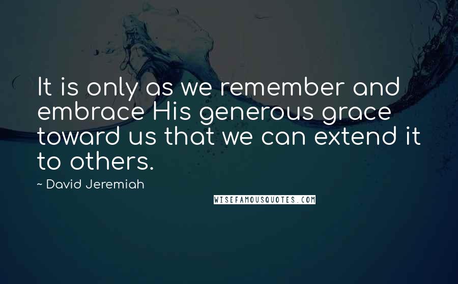 David Jeremiah Quotes: It is only as we remember and embrace His generous grace toward us that we can extend it to others.