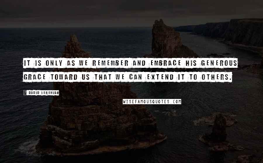 David Jeremiah Quotes: It is only as we remember and embrace His generous grace toward us that we can extend it to others.