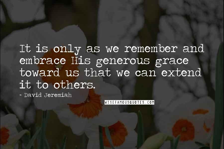 David Jeremiah Quotes: It is only as we remember and embrace His generous grace toward us that we can extend it to others.