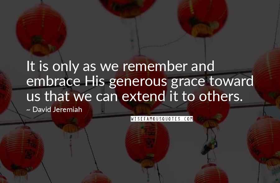 David Jeremiah Quotes: It is only as we remember and embrace His generous grace toward us that we can extend it to others.