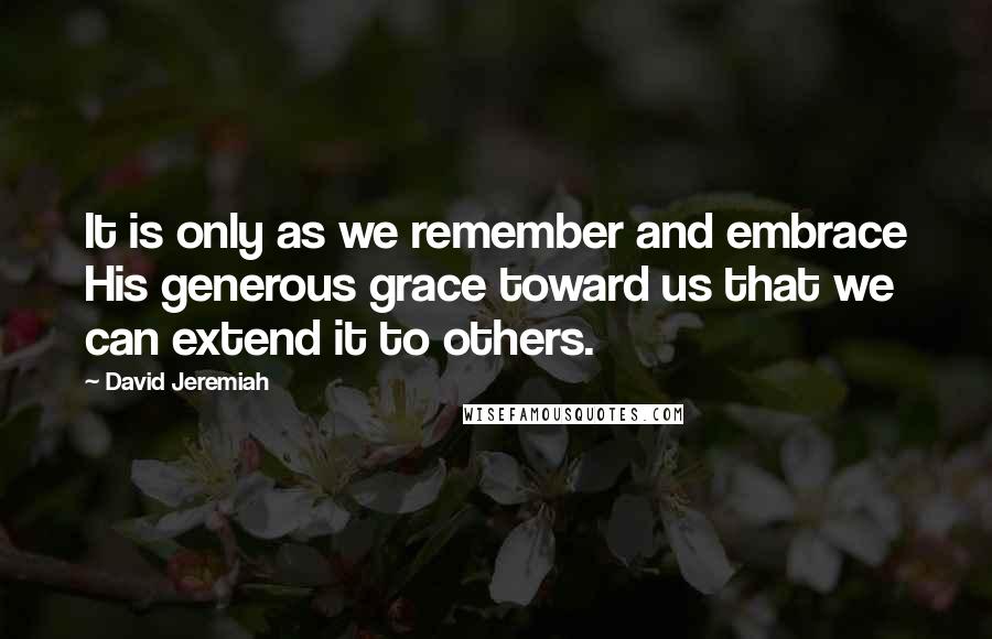 David Jeremiah Quotes: It is only as we remember and embrace His generous grace toward us that we can extend it to others.