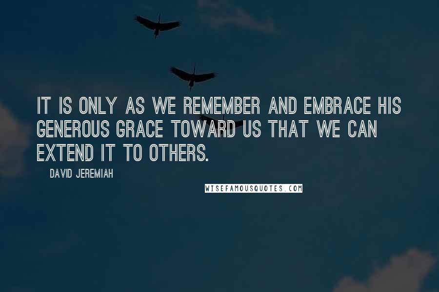 David Jeremiah Quotes: It is only as we remember and embrace His generous grace toward us that we can extend it to others.