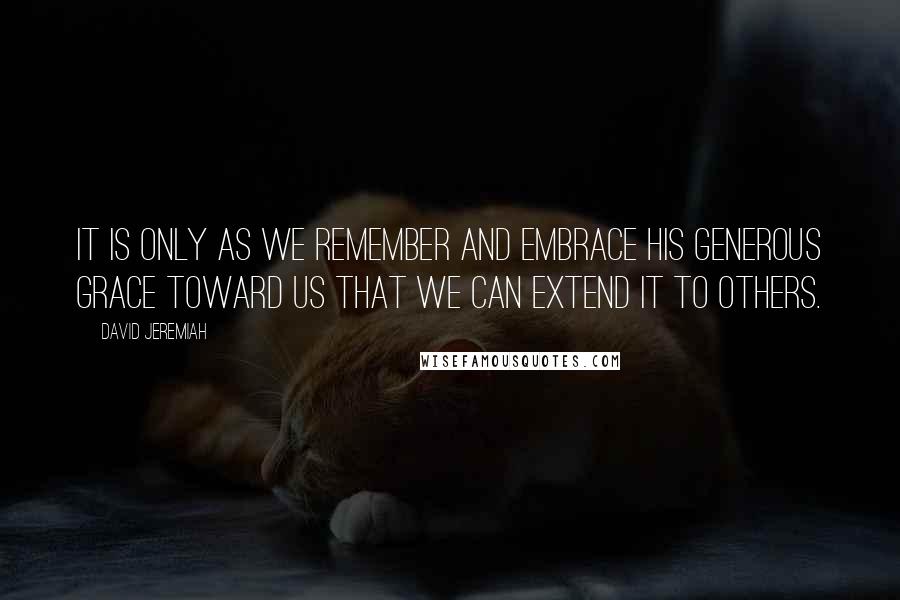 David Jeremiah Quotes: It is only as we remember and embrace His generous grace toward us that we can extend it to others.