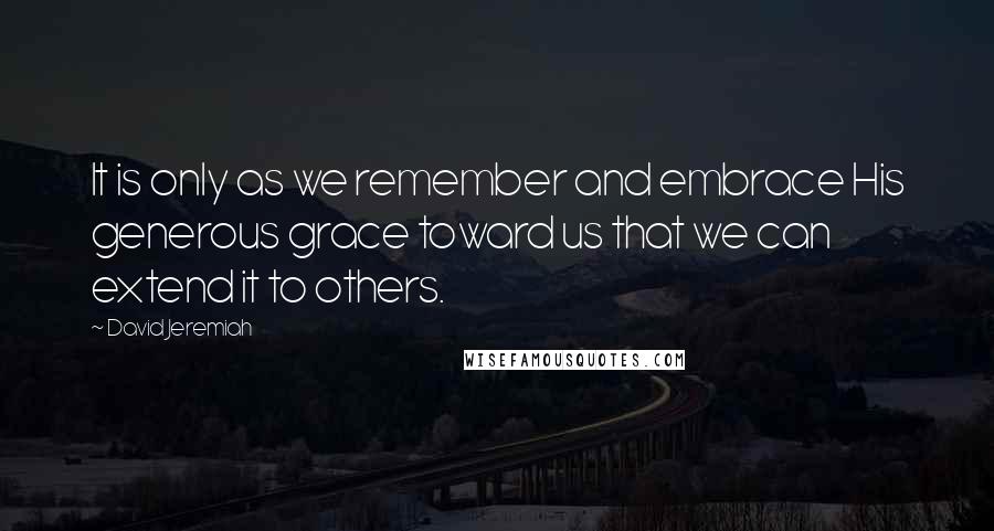 David Jeremiah Quotes: It is only as we remember and embrace His generous grace toward us that we can extend it to others.