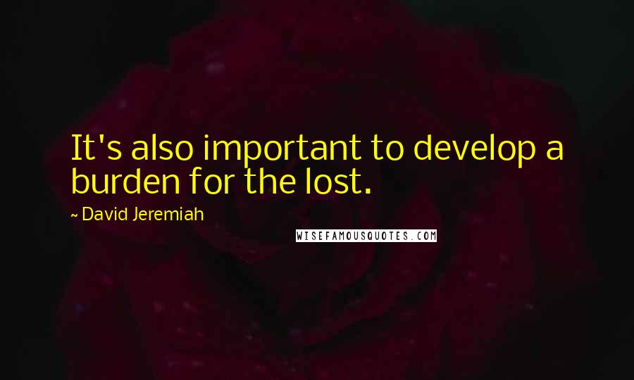 David Jeremiah Quotes: It's also important to develop a burden for the lost.