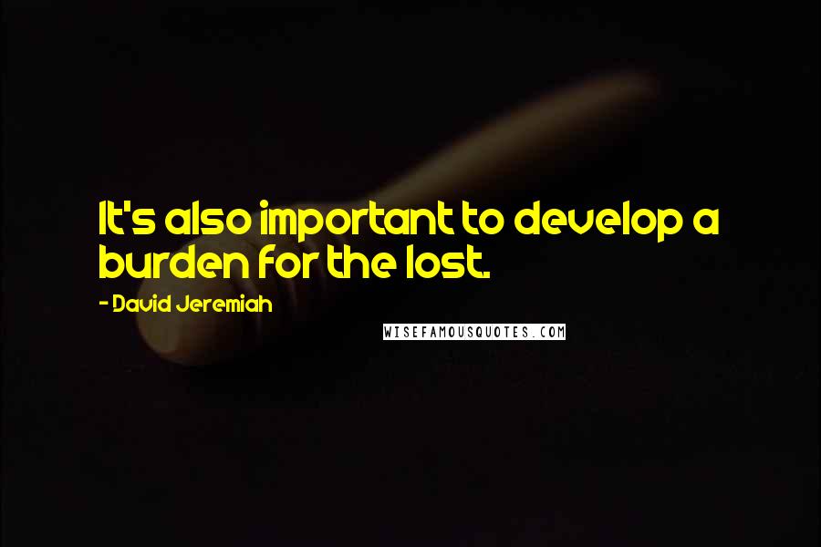 David Jeremiah Quotes: It's also important to develop a burden for the lost.