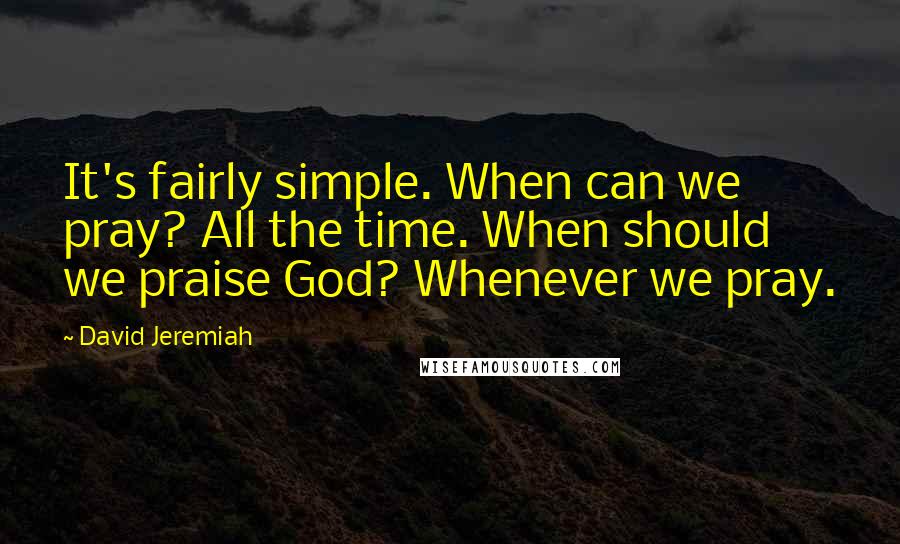 David Jeremiah Quotes: It's fairly simple. When can we pray? All the time. When should we praise God? Whenever we pray.