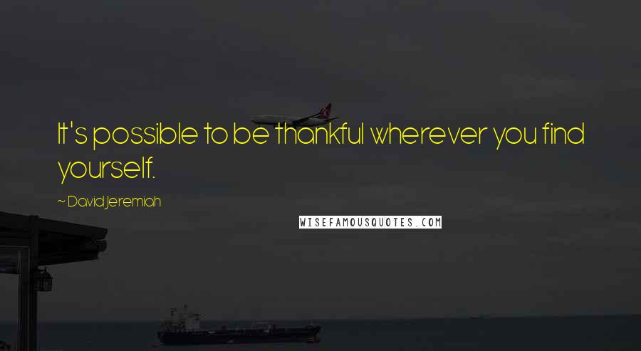 David Jeremiah Quotes: It's possible to be thankful wherever you find yourself.