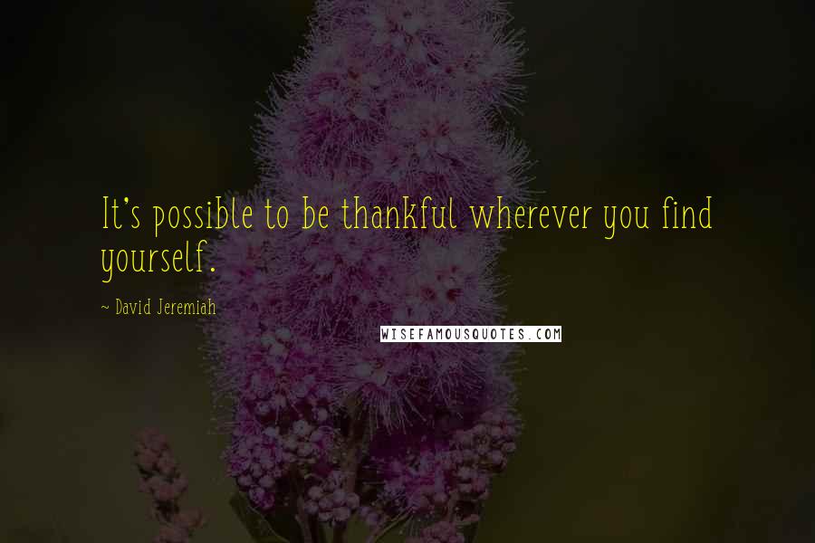 David Jeremiah Quotes: It's possible to be thankful wherever you find yourself.