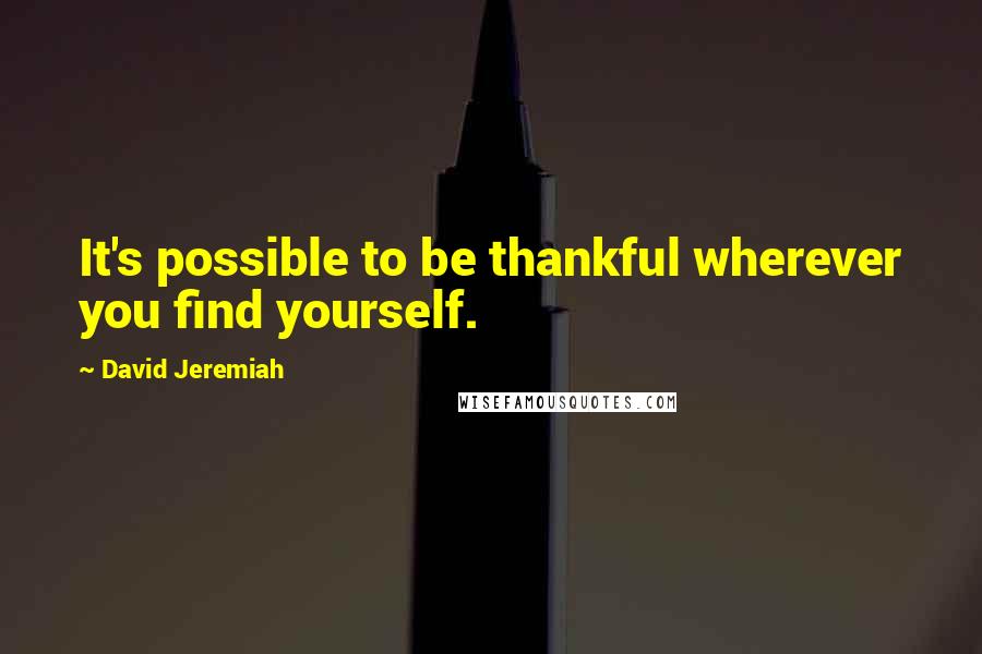 David Jeremiah Quotes: It's possible to be thankful wherever you find yourself.