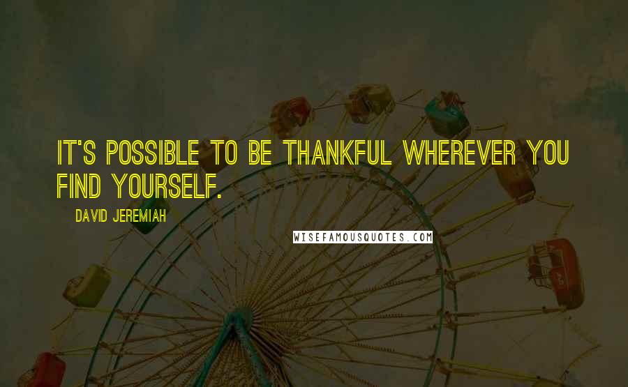 David Jeremiah Quotes: It's possible to be thankful wherever you find yourself.