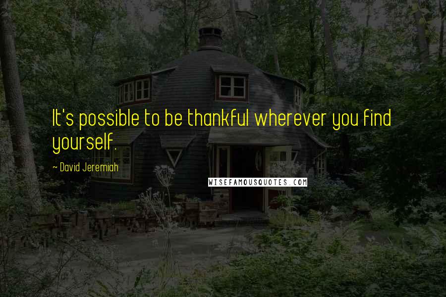 David Jeremiah Quotes: It's possible to be thankful wherever you find yourself.