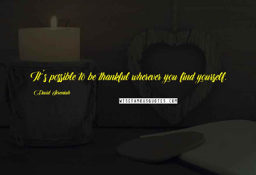 David Jeremiah Quotes: It's possible to be thankful wherever you find yourself.