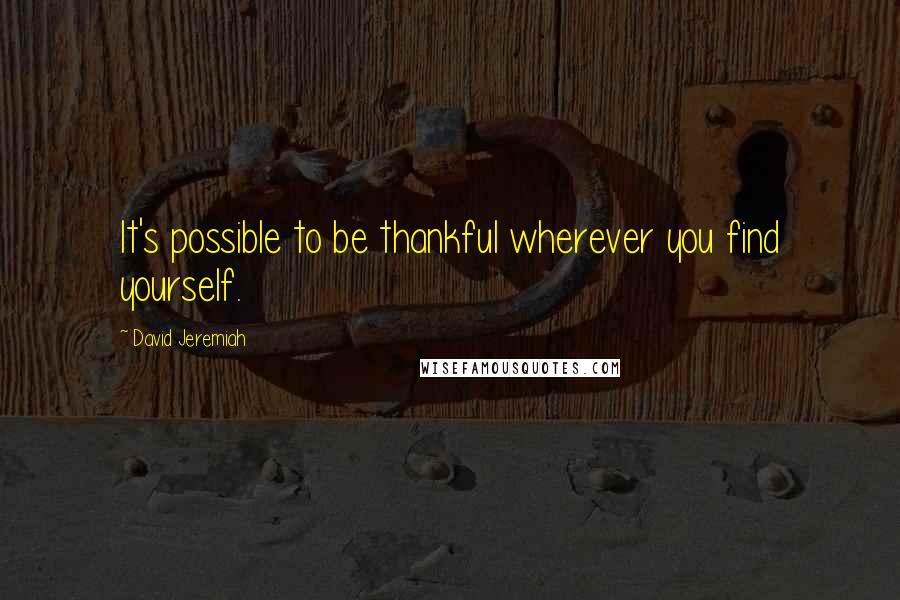 David Jeremiah Quotes: It's possible to be thankful wherever you find yourself.