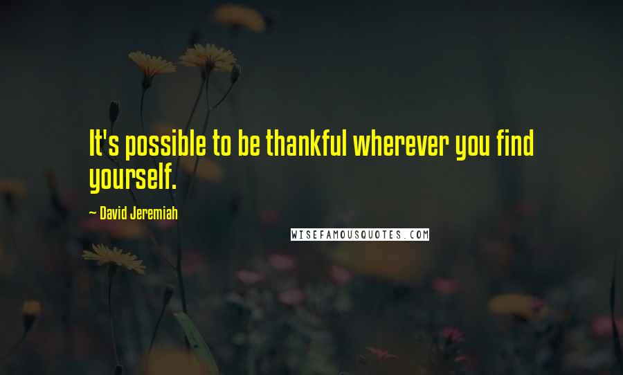 David Jeremiah Quotes: It's possible to be thankful wherever you find yourself.