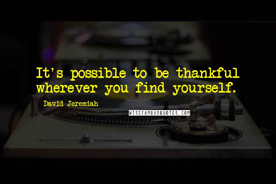 David Jeremiah Quotes: It's possible to be thankful wherever you find yourself.