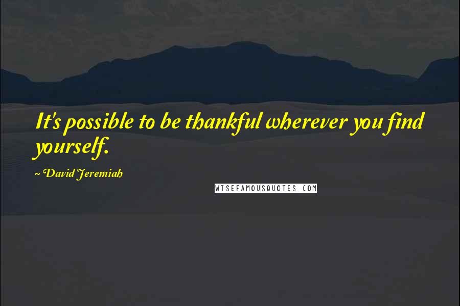 David Jeremiah Quotes: It's possible to be thankful wherever you find yourself.