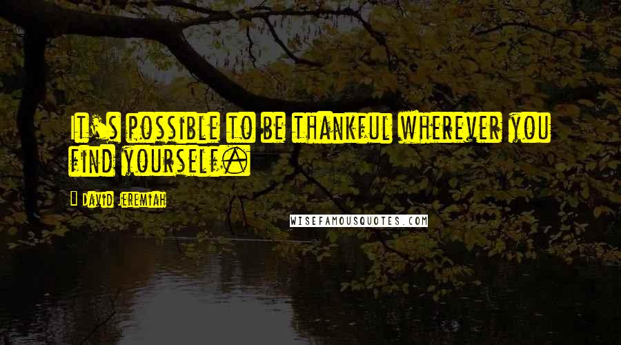 David Jeremiah Quotes: It's possible to be thankful wherever you find yourself.