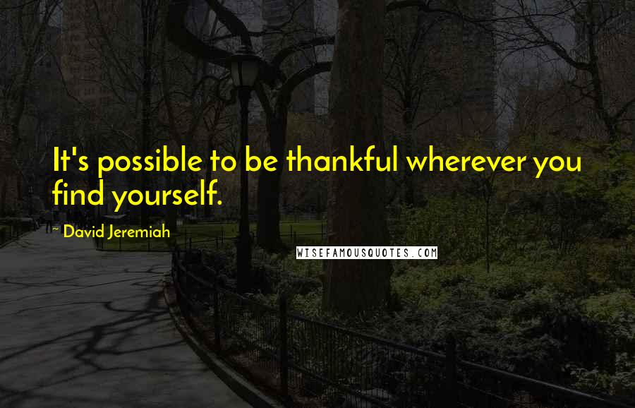 David Jeremiah Quotes: It's possible to be thankful wherever you find yourself.