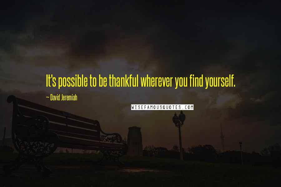 David Jeremiah Quotes: It's possible to be thankful wherever you find yourself.
