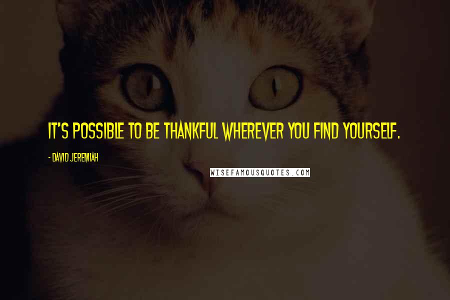 David Jeremiah Quotes: It's possible to be thankful wherever you find yourself.