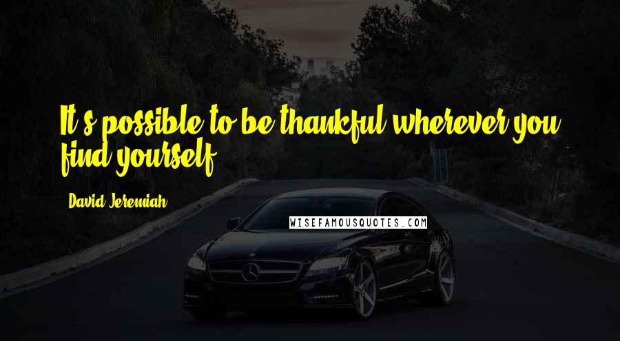 David Jeremiah Quotes: It's possible to be thankful wherever you find yourself.